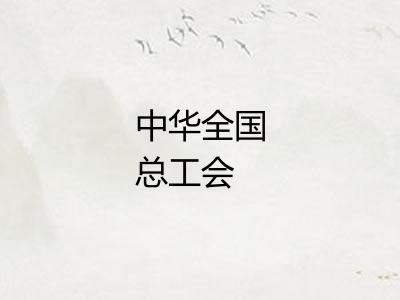 中华全国总工会 中华全国总工会